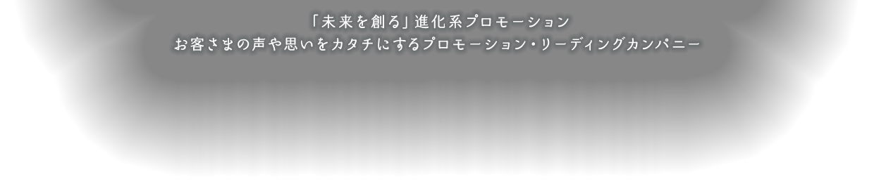 「未来を創る」進化系プロモーション お客さまの声や思いをカタチにするプロモーション・リーディングカンパニー